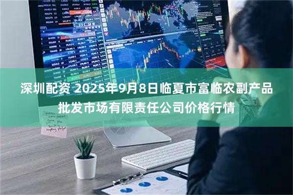 深圳配资 2025年9月8日临夏市富临农副产品批发市场有限责任公司价格行情