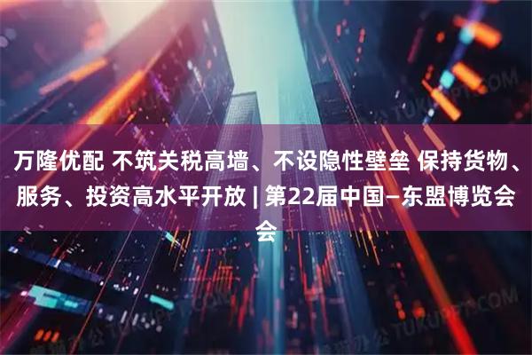 万隆优配 不筑关税高墙、不设隐性壁垒 保持货物、服务、投资高水平开放 | 第22届中国—东盟博览会