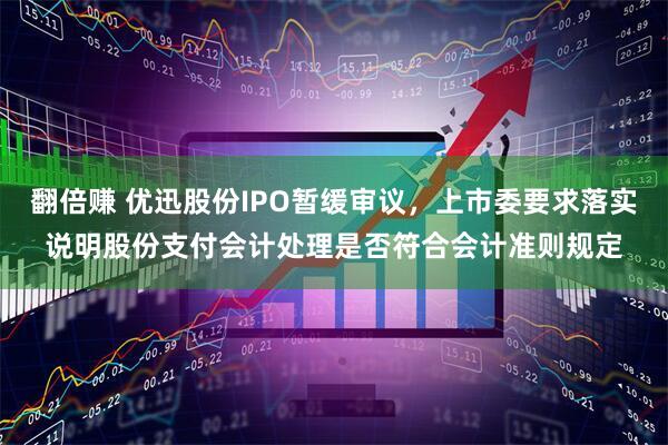 翻倍赚 优迅股份IPO暂缓审议，上市委要求落实说明股份支付会计处理是否符合会计准则规定
