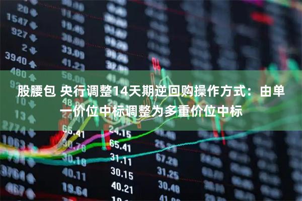 股腰包 央行调整14天期逆回购操作方式：由单一价位中标调整为多重价位中标