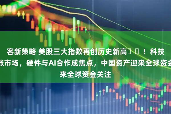 客新策略 美股三大指数再创历史新高​​！科技股领涨市场，硬件与AI合作成焦点，中国资产迎来全球资金关注