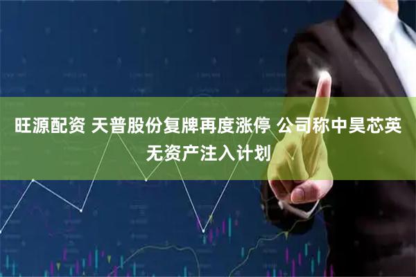 旺源配资 天普股份复牌再度涨停 公司称中昊芯英无资产注入计划