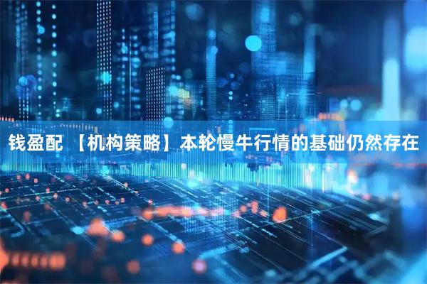 钱盈配 【机构策略】本轮慢牛行情的基础仍然存在