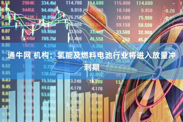 通牛网 机构：氢能及燃料电池行业将进入放量冲刺期