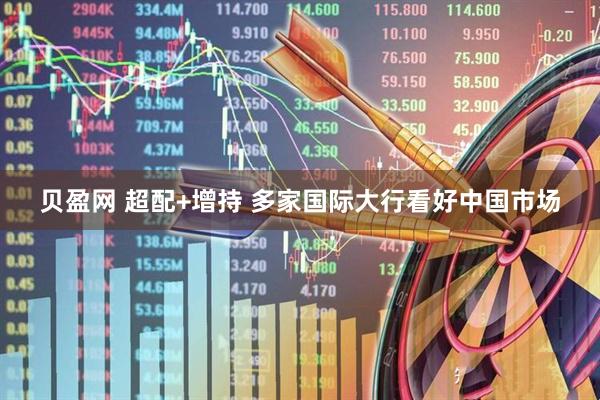 贝盈网 超配+增持 多家国际大行看好中国市场