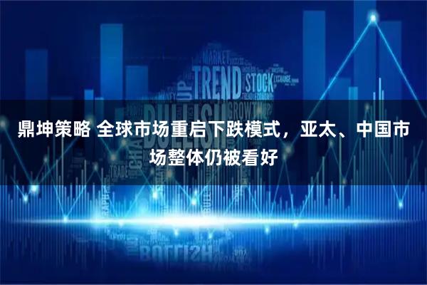鼎坤策略 全球市场重启下跌模式，亚太、中国市场整体仍被看好