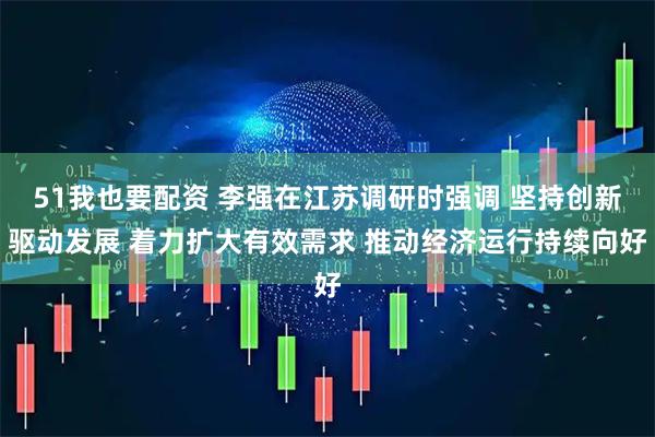 51我也要配资 李强在江苏调研时强调 坚持创新驱动发展 着力扩大有效需求 推动经济运行持续向好