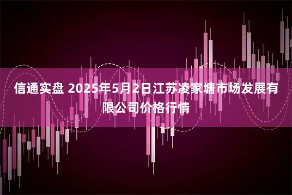 信通实盘 2025年5月2日江苏凌家塘市场发展有限公司价格行情