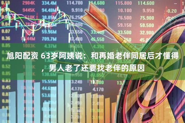 旭阳配资 63岁阿姨说：和再婚老伴同居后才懂得，男人老了还要找老伴的原因