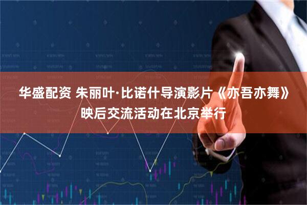 华盛配资 朱丽叶·比诺什导演影片《亦吾亦舞》映后交流活动在北京举行