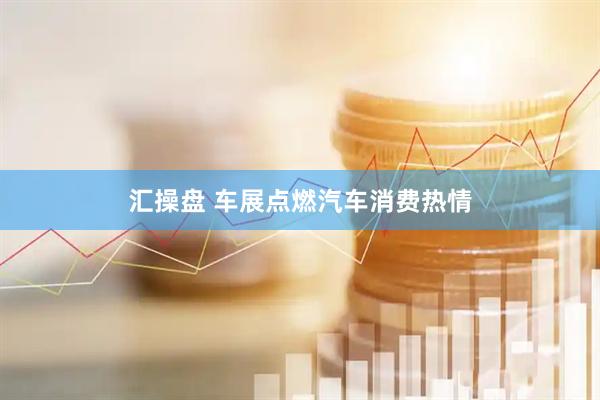 汇操盘 车展点燃汽车消费热情