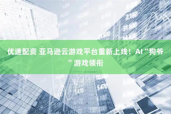 优速配资 亚马逊云游戏平台重新上线!AI“狗爷”游戏领衔