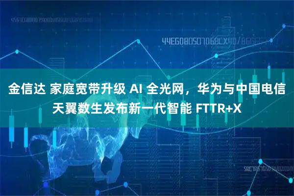金信达 家庭宽带升级 AI 全光网，华为与中国电信天翼数生发布新一代智能 FTTR+X