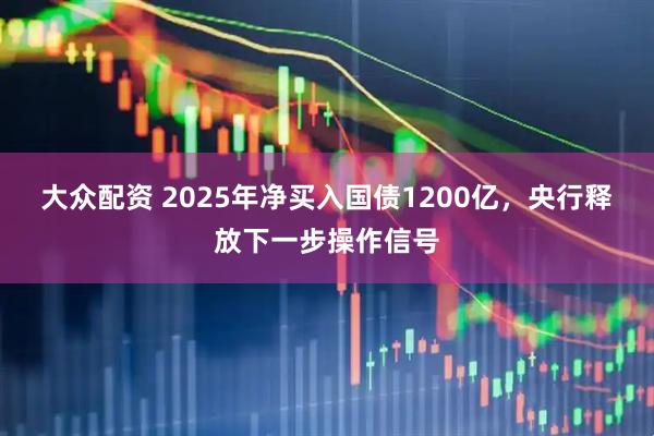 大众配资 2025年净买入国债1200亿，央行释放下一步操作信号