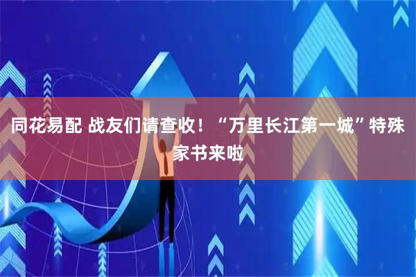 同花易配 战友们请查收！“万里长江第一城”特殊家书来啦