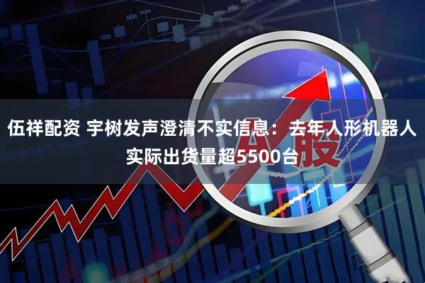 伍祥配资 宇树发声澄清不实信息：去年人形机器人实际出货量超5500台