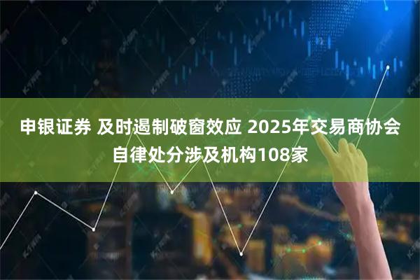 申银证券 及时遏制破窗效应 2025年交易商协会自律处分涉及机构108家