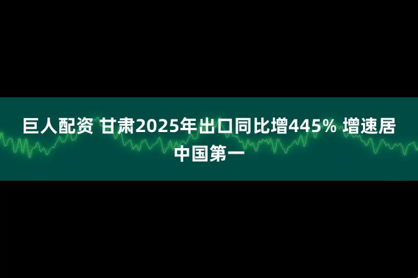 巨人配资 甘肃2025年出口同比增445% 增速居中国第一