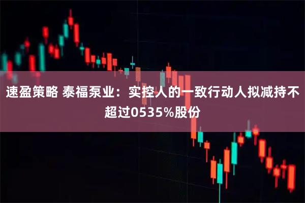 速盈策略 泰福泵业：实控人的一致行动人拟减持不超过0535%股份