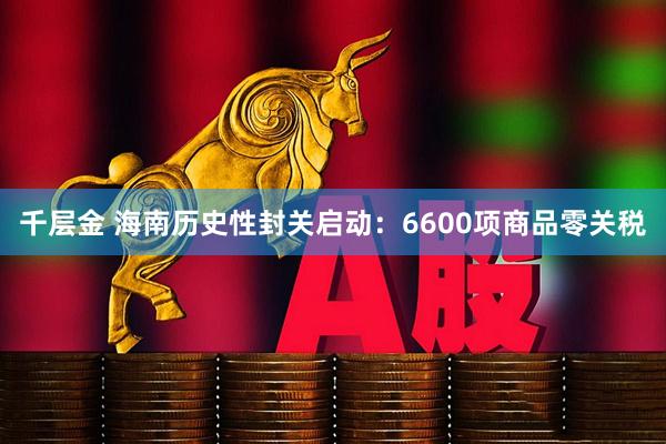 千层金 海南历史性封关启动：6600项商品零关税