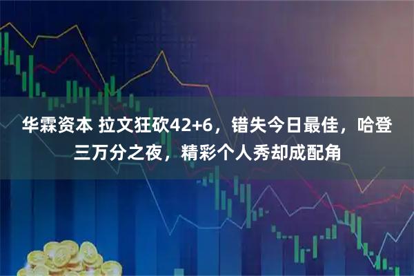 华霖资本 拉文狂砍42+6,错失今日最佳,哈登三万分之夜,精彩个人秀却成配角