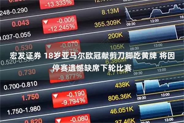 宏发证券 18岁亚马尔欧冠献剪刀脚吃黄牌 将因停赛遗憾缺席下轮比赛