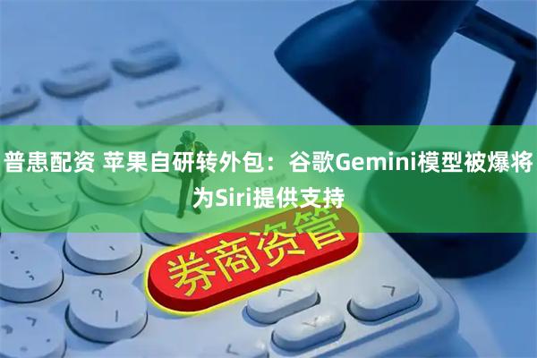 普患配资 苹果自研转外包:谷歌Gemini模型被爆将为Siri提供支持