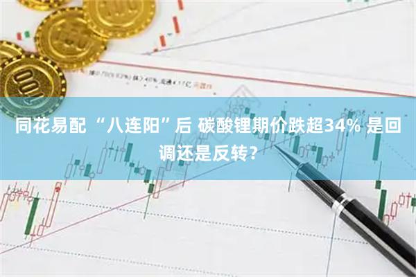 同花易配 “八连阳”后 碳酸锂期价跌超34% 是回调还是反转？