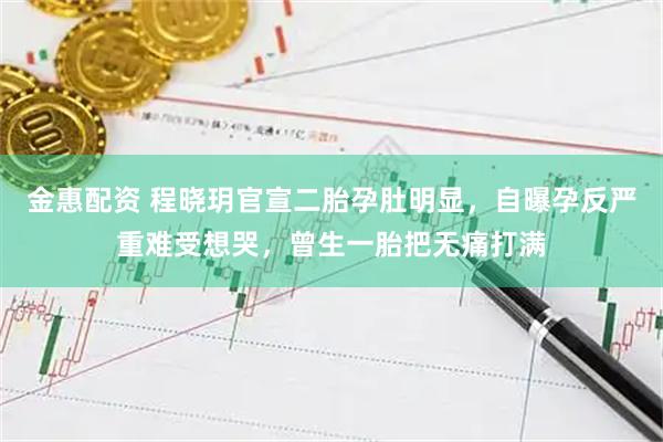 金惠配资 程晓玥官宣二胎孕肚明显,自曝孕反严重难受想哭,曾生一胎把无痛打满