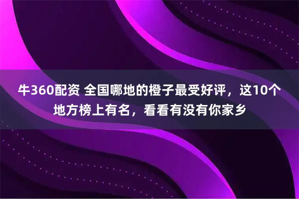 牛360配资 全国哪地的橙子最受好评,这10个地方榜上有名,看看有没有你家乡