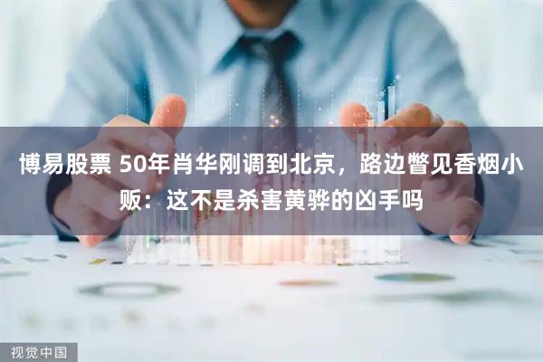 博易股票 50年肖华刚调到北京,路边瞥见香烟小贩:这不是杀害黄骅的凶手吗