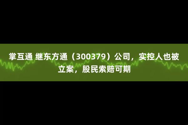 掌互通 继东方通(300379)公司,实控人也被立案,股民索赔可期
