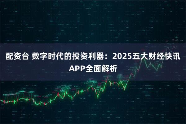 配资台 数字时代的投资利器:2025五大财经快讯APP全面解析