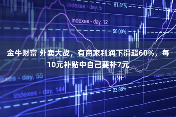 金牛财富 外卖大战,有商家利润下滑超60%,每10元补贴中自己要补7元