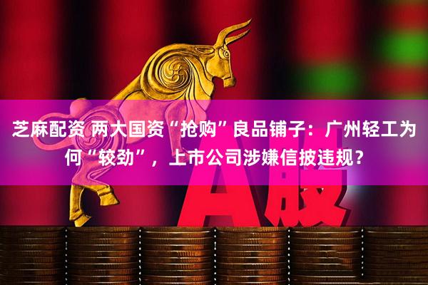 芝麻配资 两大国资“抢购”良品铺子:广州轻工为何“较劲”,上市公司涉嫌信披违规?