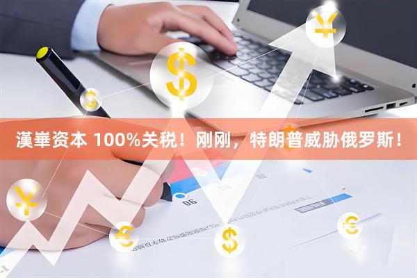 漢崋资本 100%关税！刚刚，特朗普威胁俄罗斯！