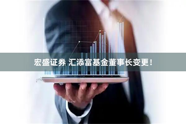 宏盛证券 汇添富基金董事长变更！