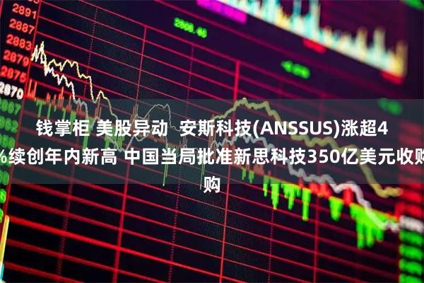钱掌柜 美股异动  安斯科技(ANSSUS)涨超4%续创年内新高 中国当局批准新思科技350亿美元收购