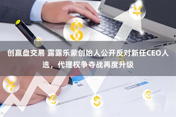创赢盘交易 露露乐蒙创始人公开反对新任CEO人选，代理权争夺战再度升级
