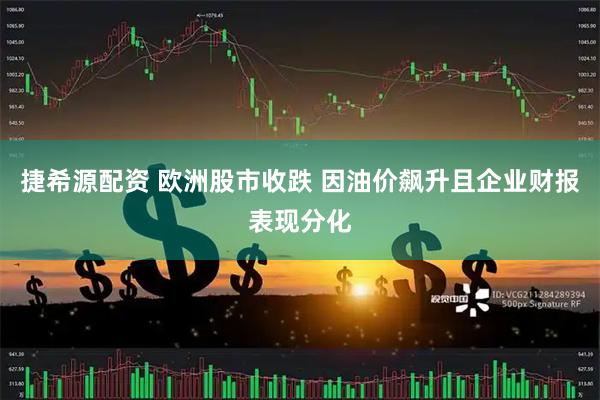 捷希源配资 欧洲股市收跌 因油价飙升且企业财报表现分化