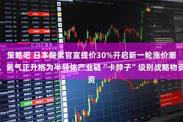 策略吧 日本酸素官宣提价30%开启新一轮涨价潮,氦气正升格为半导体产业链“卡脖子”级别战略物资