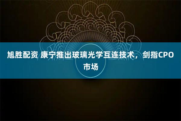 旭胜配资 康宁推出玻璃光学互连技术，剑指CPO市场