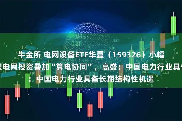 牛金所 电网设备ETF华夏（159326）小幅调整，五万亿新型电网投资叠加“算电协同”，高盛：中国电力行业具备长期结构性机遇