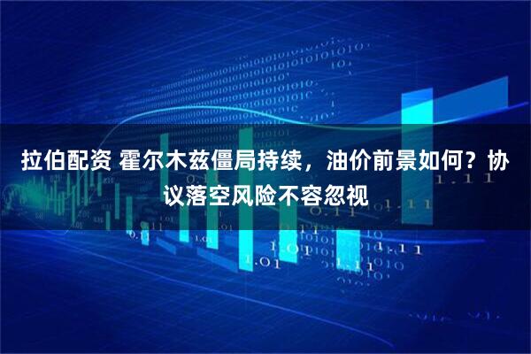 拉伯配资 霍尔木兹僵局持续，油价前景如何？协议落空风险不容忽视