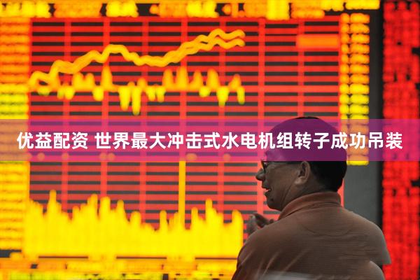 优益配资 世界最大冲击式水电机组转子成功吊装