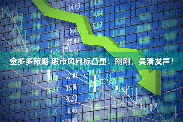 金多多策略 股市风向标凸显！刚刚，吴清发声！