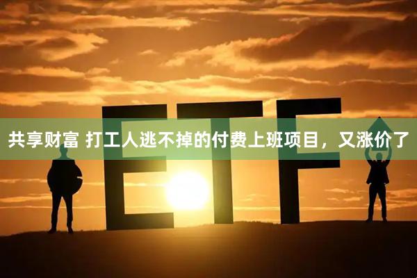 共享财富 打工人逃不掉的付费上班项目，又涨价了