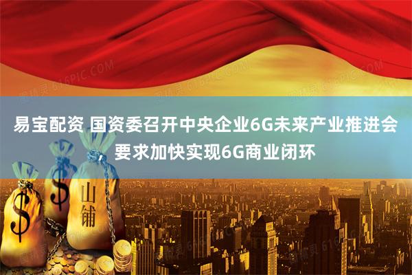 易宝配资 国资委召开中央企业6G未来产业推进会，要求加快实现6G商业闭环
